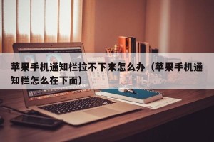 苹果手机通知栏拉不下来怎么办（苹果手机通知栏怎么在下面）