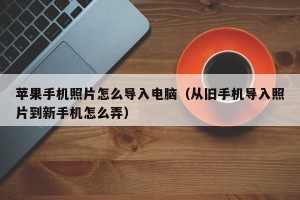苹果手机照片怎么导入电脑（从旧手机导入照片到新手机怎么弄）