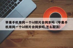 苹果手机用同一个id照片会同步吗（苹果手机用同一个id照片会同步吗,怎么取消）
