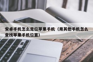 安卓手机怎么定位苹果手机（用其他手机怎么查找苹果手机位置）