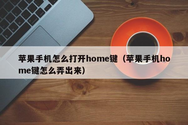 苹果手机怎么打开home键(苹果手机home键怎么弄出来)