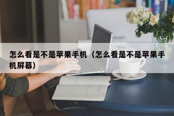 怎么看是不是苹果手机(怎么看是不是苹果手机屏幕)