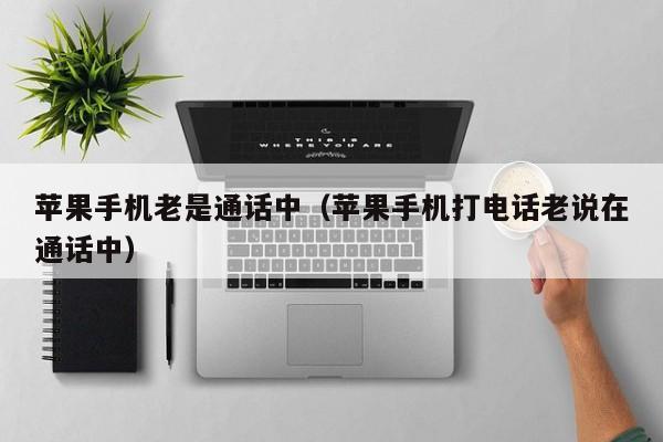 苹果手机老是通话中(苹果手机打电话老说在通话中)