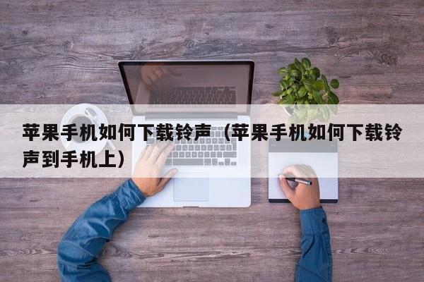 苹果手机如何下载铃声(苹果手机如何下载铃声到手机上)