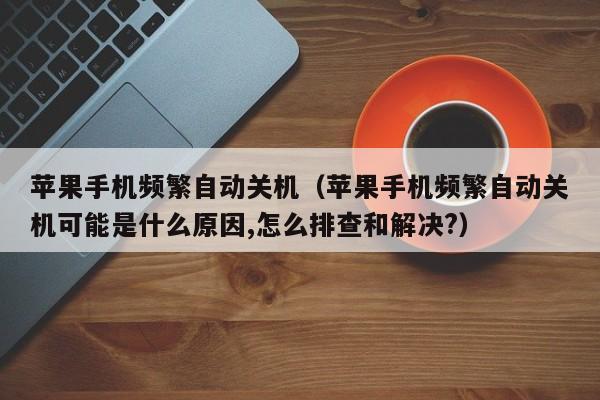 苹果手机频繁自动关机(苹果手机频繁自动关机可能是什么原因,怎么排查和解决?)