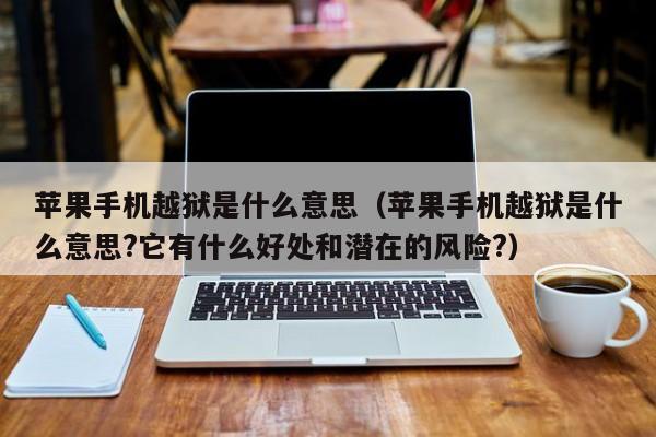 苹果手机越狱是什么意思(苹果手机越狱是什么意思?它有什么好处和潜在的风险?)