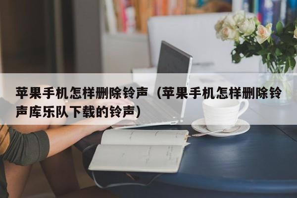 苹果手机怎样删除铃声(苹果手机怎样删除铃声库乐队下载的铃声)