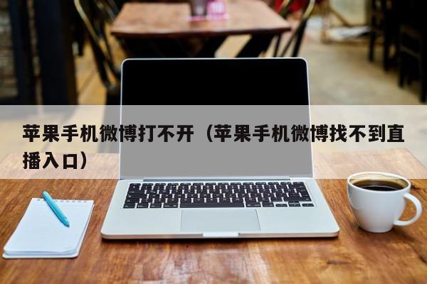 苹果手机微博打不开(苹果手机微博找不到直播入口)