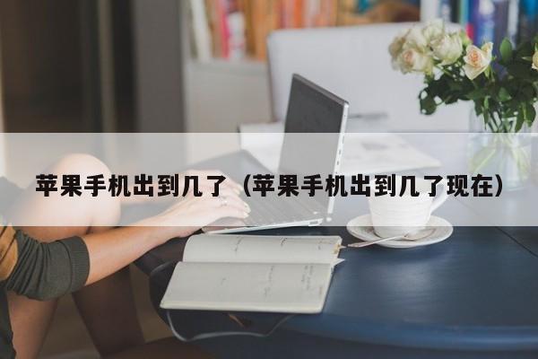 苹果手机出到几了(苹果手机出到几了现在)